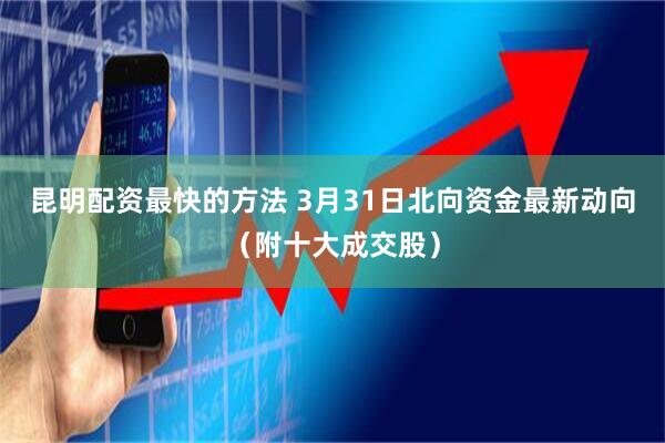 昆明配资最快的方法 3月31日北向资金最新动向（附十大成交股）