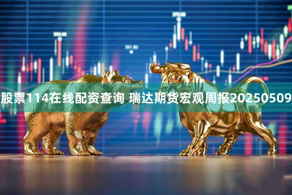 股票114在线配资查询 瑞达期货宏观周报20250509