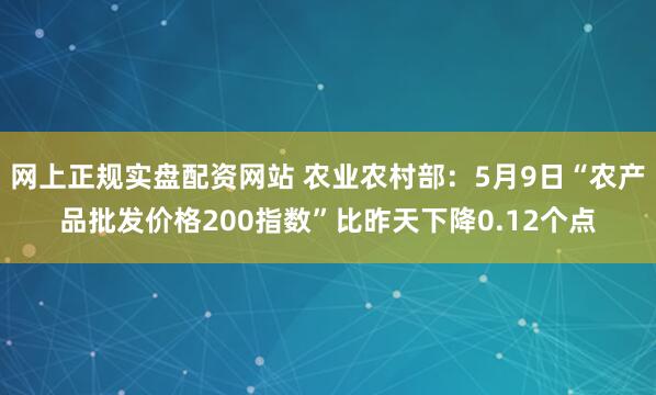 网上正规实盘配资网站 农业农村部：5月9日“农产品批发价格200指数”比昨天下降0.12个点