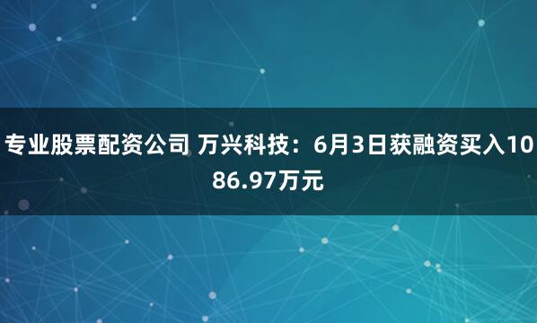 专业股票配资公司 万兴科技：6月3日获融资买入1086.97万元