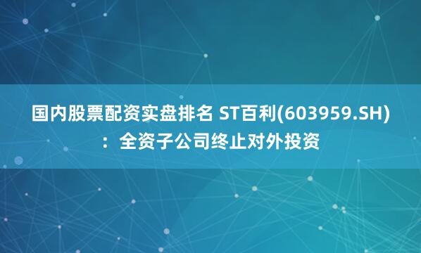 国内股票配资实盘排名 ST百利(603959.SH)：全资子公司终止对外投资