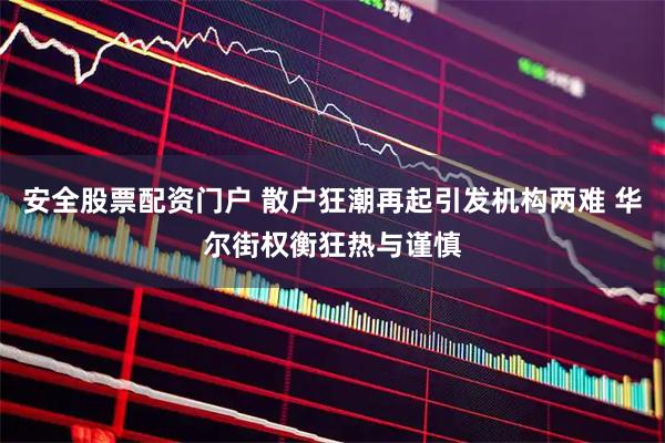 安全股票配资门户 散户狂潮再起引发机构两难 华尔街权衡狂热与谨慎