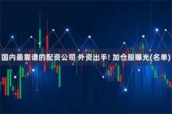 国内最靠谱的配资公司 外资出手! 加仓股曝光(名单)