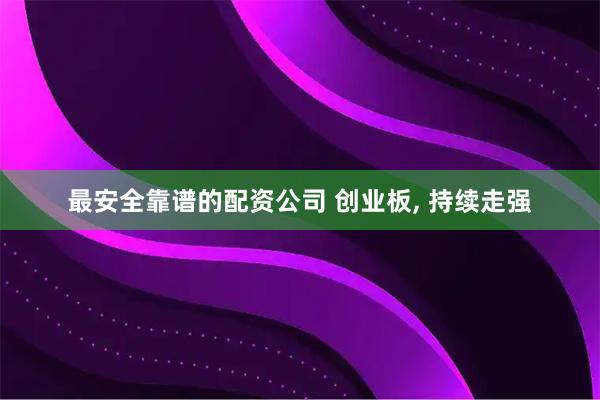 最安全靠谱的配资公司 创业板, 持续走强