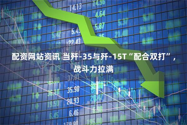 配资网站资讯 当歼-35与歼-15T“配合双打”，战斗力拉满