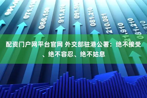 配资门户网平台官网 外交部驻港公署：绝不接受、绝不容忍、绝不姑息