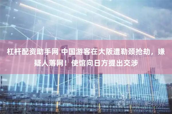 杠杆配资助手网 中国游客在大阪遭勒颈抢劫，嫌疑人落网！使馆向日方提出交涉