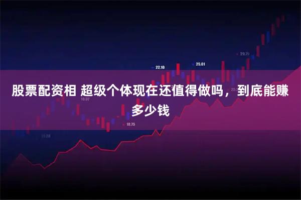 股票配资相 超级个体现在还值得做吗，到底能赚多少钱