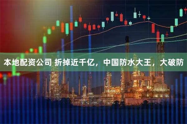 本地配资公司 折掉近千亿，中国防水大王，大破防