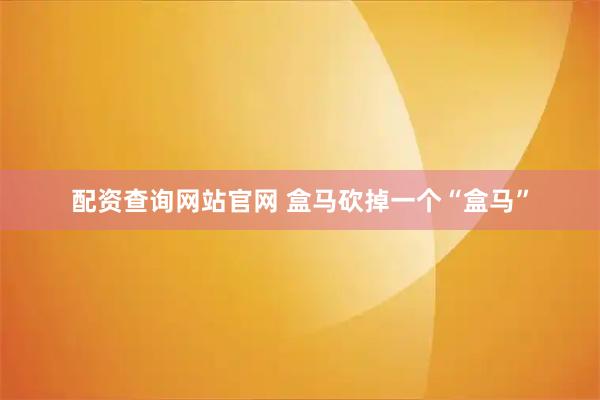 配资查询网站官网 盒马砍掉一个“盒马”