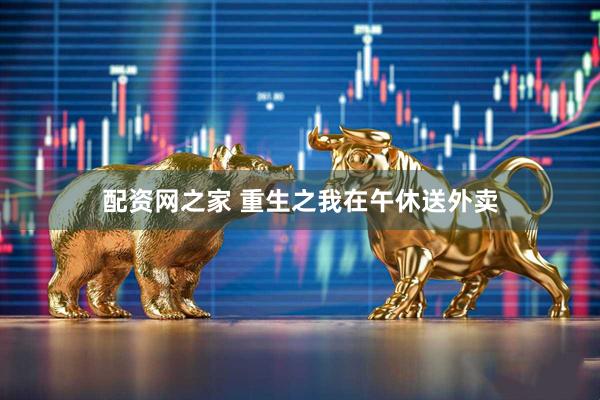 配资网之家 重生之我在午休送外卖