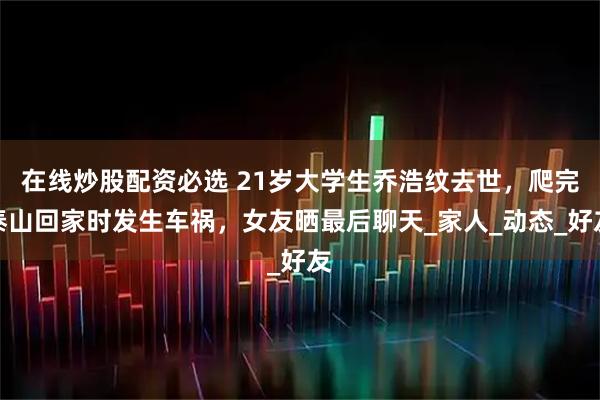 在线炒股配资必选 21岁大学生乔浩纹去世，爬完泰山回家时发生车祸，女友晒最后聊天_家人_动态_好友