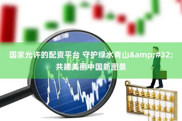国家允许的配资平台 守护绿水青山&#32;共建美丽中国新图景