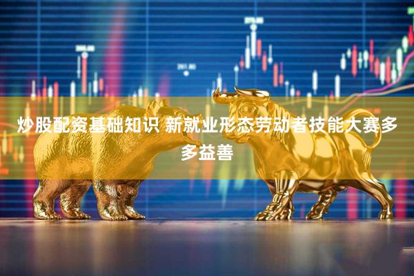 炒股配资基础知识 新就业形态劳动者技能大赛多多益善