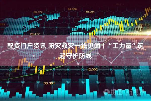 配资门户资讯 防灾救灾一线见闻丨“工力量”筑起守护防线