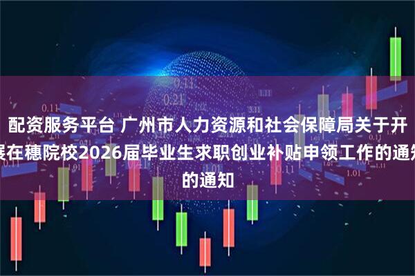 配资服务平台 广州市人力资源和社会保障局关于开展在穗院校2026届毕业生求职创业补贴申领工作的通知