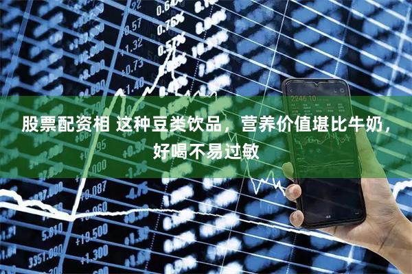股票配资相 这种豆类饮品，营养价值堪比牛奶，好喝不易过敏