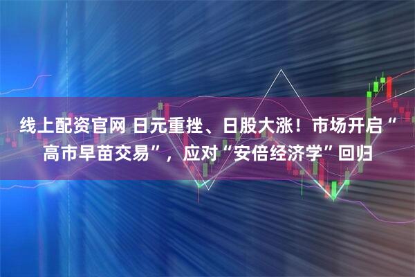 线上配资官网 日元重挫、日股大涨!市场开启“高市早苗交易”,应对“安倍经济学”回归