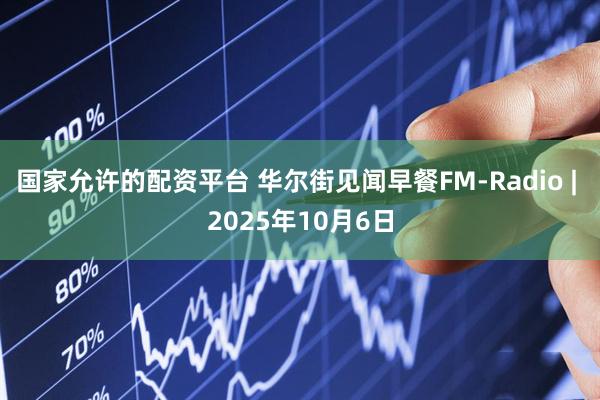 国家允许的配资平台 华尔街见闻早餐FM-Radio | 2025年10月6日