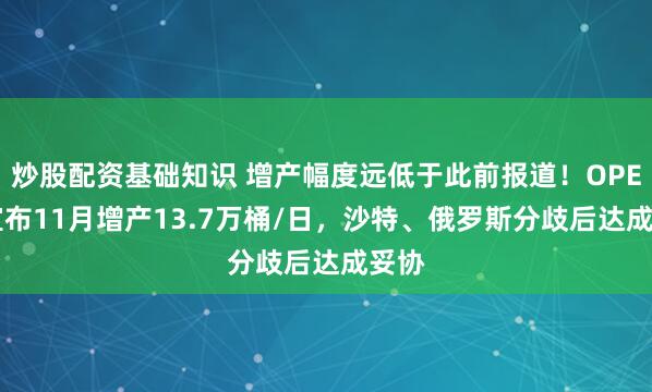 炒股配资基础知识 增产幅度远低于此前报道!OPEC+宣布11月增产13.7万桶/日,沙特、俄罗斯分歧后达成妥协