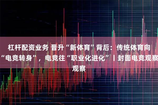 杠杆配资业务 晋升“新体育”背后：传统体育向“电竞转身”，电竞往“职业化进化”丨封面电竞观察