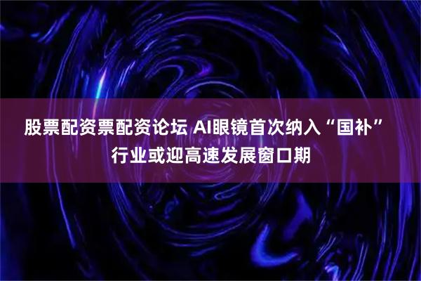股票配资票配资论坛 AI眼镜首次纳入“国补”  行业或迎高速发展窗口期