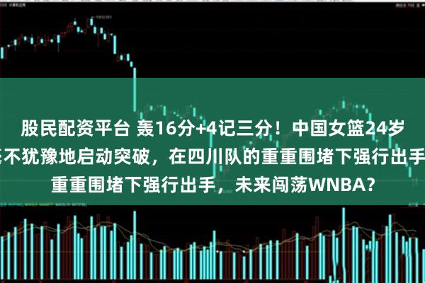 股民配资平台 轰16分+4记三分！中国女篮24岁1米86王牌真稳：毫不犹豫地启动突破，在四川队的重重围堵下强行出手，未来闯荡WNBA？