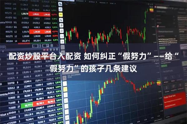 配资炒股平台入配资 如何纠正“假努力”——给“假努力”的孩子几条建议