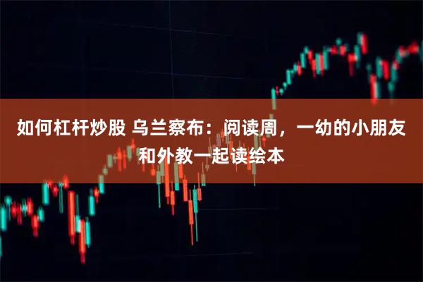 如何杠杆炒股 乌兰察布：阅读周，一幼的小朋友和外教一起读绘本