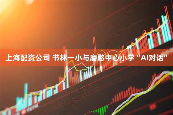 上海配资公司 书林一小与磨憨中心小学“AI对话”