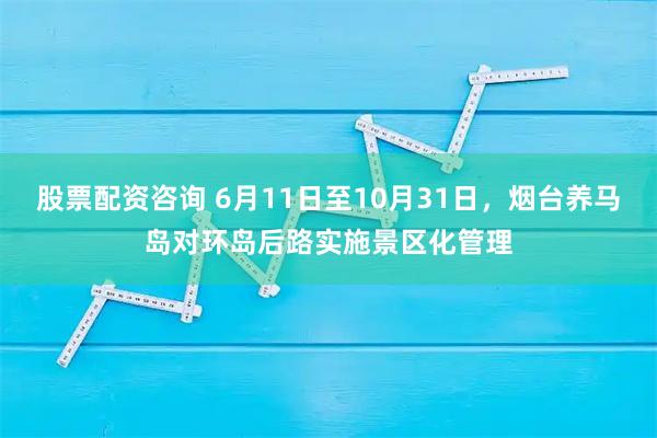 股票配资咨询 6月11日至10月31日，烟台养马岛对环岛后路实施景区化管理