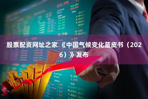 股票配资网址之家 《中国气候变化蓝皮书（2026）》发布