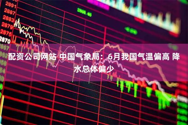 配资公司网站 中国气象局：6月我国气温偏高 降水总体偏少