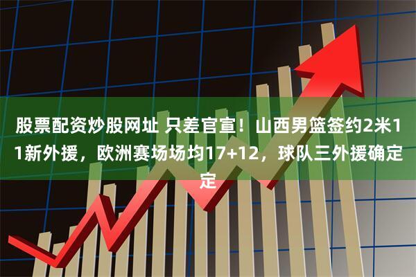 股票配资炒股网址 只差官宣！山西男篮签约2米11新外援，欧洲赛场场均17+12，球队三外援确定