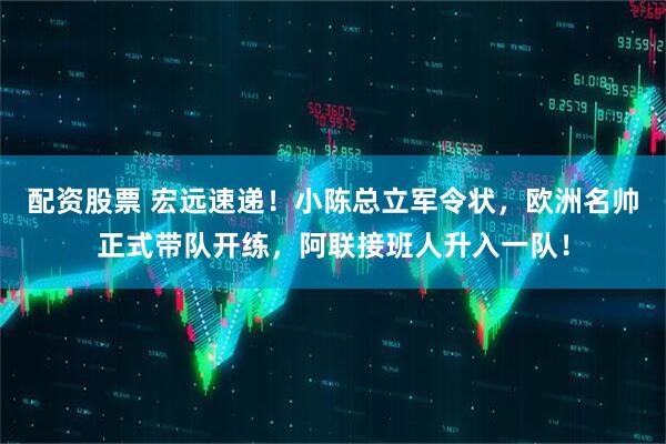 配资股票 宏远速递！小陈总立军令状，欧洲名帅正式带队开练，阿联接班人升入一队！