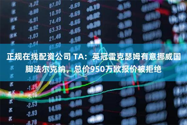 正规在线配资公司 TA：英冠雷克瑟姆有意挪威国脚法尔克纳，总价950万欧报价被拒绝